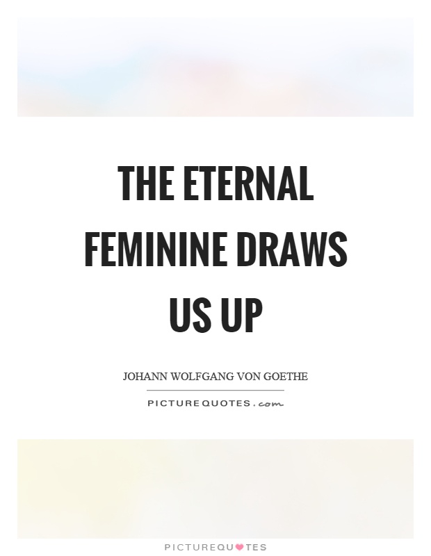The eternal feminine draws us up Picture Quote #1