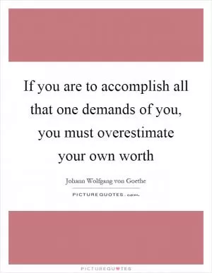 If you are to accomplish all that one demands of you, you must overestimate your own worth Picture Quote #1