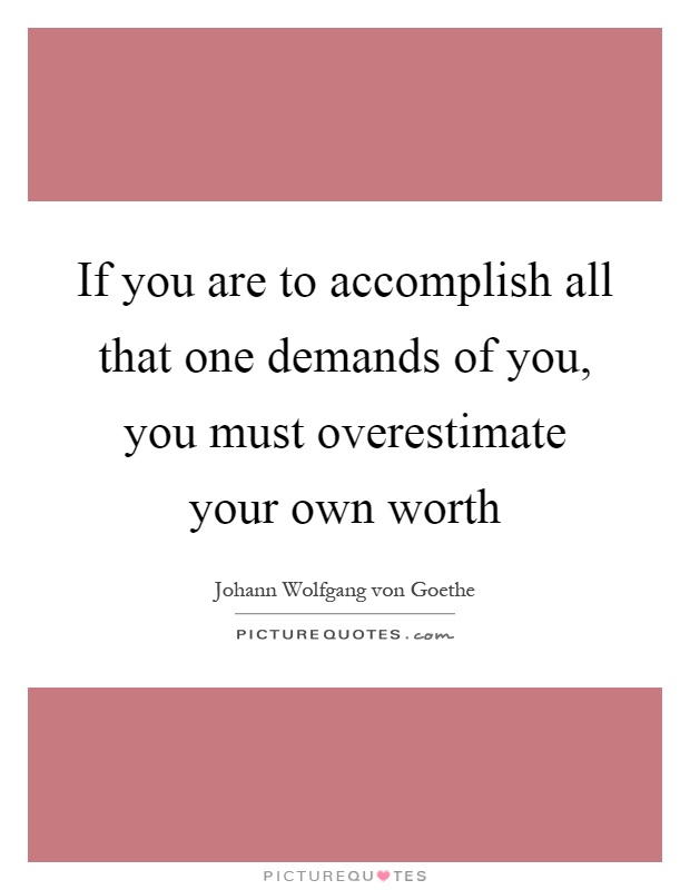 If you are to accomplish all that one demands of you, you must overestimate your own worth Picture Quote #1