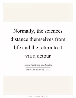 Normally, the sciences distance themselves from life and the return to it via a detour Picture Quote #1