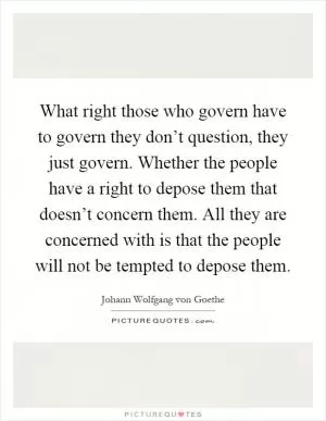 What right those who govern have to govern they don’t question, they just govern. Whether the people have a right to depose them that doesn’t concern them. All they are concerned with is that the people will not be tempted to depose them Picture Quote #1