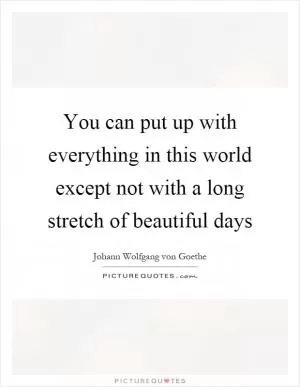 You can put up with everything in this world except not with a long stretch of beautiful days Picture Quote #1