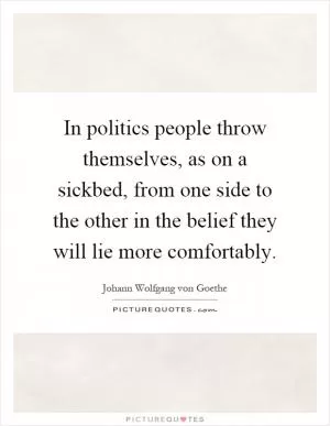 In politics people throw themselves, as on a sickbed, from one side to the other in the belief they will lie more comfortably Picture Quote #1
