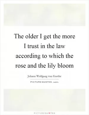 The older I get the more I trust in the law according to which the rose and the lily bloom Picture Quote #1