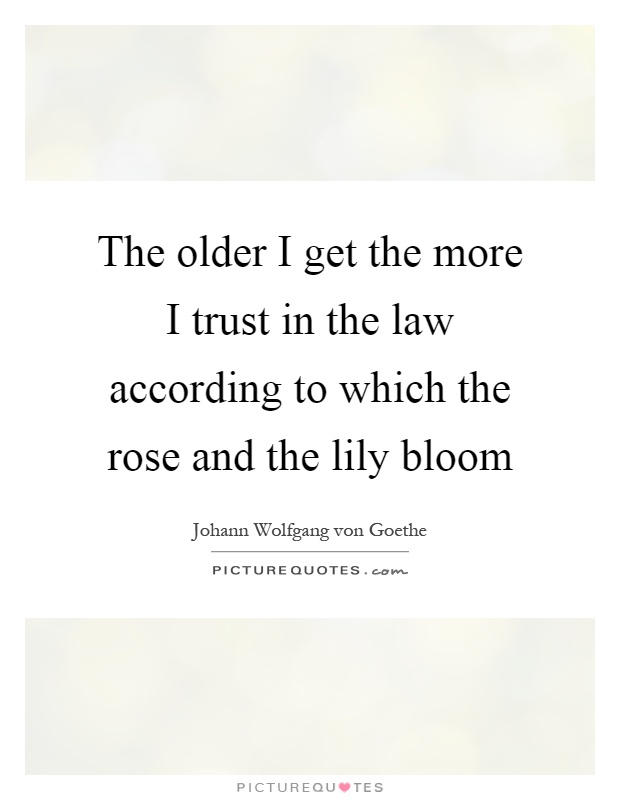 The older I get the more I trust in the law according to which the rose and the lily bloom Picture Quote #1