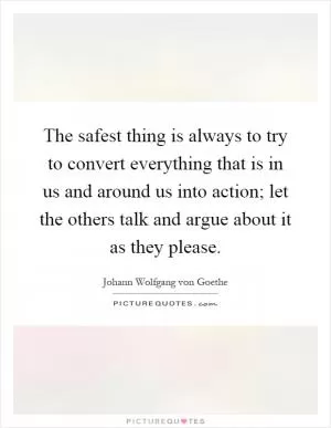 The safest thing is always to try to convert everything that is in us and around us into action; let the others talk and argue about it as they please Picture Quote #1
