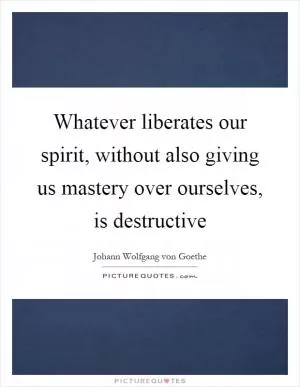 Whatever liberates our spirit, without also giving us mastery over ourselves, is destructive Picture Quote #1