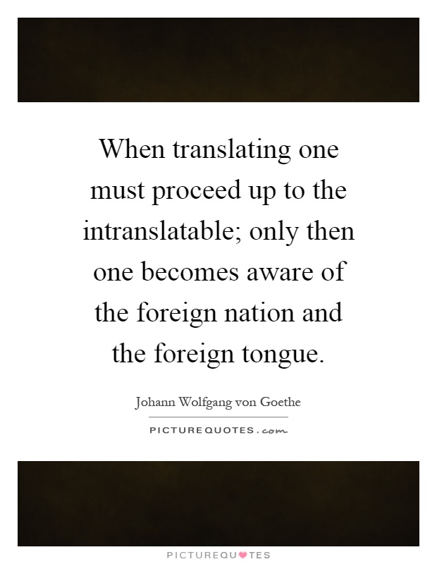 When translating one must proceed up to the intranslatable; only then one becomes aware of the foreign nation and the foreign tongue Picture Quote #1