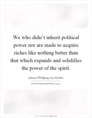 We who didn’t inherit political power nor are made to acquire riches like nothing better than that which expands and solidifies the power of the spirit Picture Quote #1