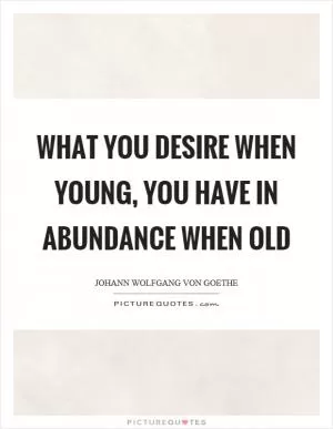 What you desire when young, you have in abundance when old Picture Quote #1