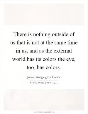 There is nothing outside of us that is not at the same time in us, and as the external world has its colors the eye, too, has colors Picture Quote #1