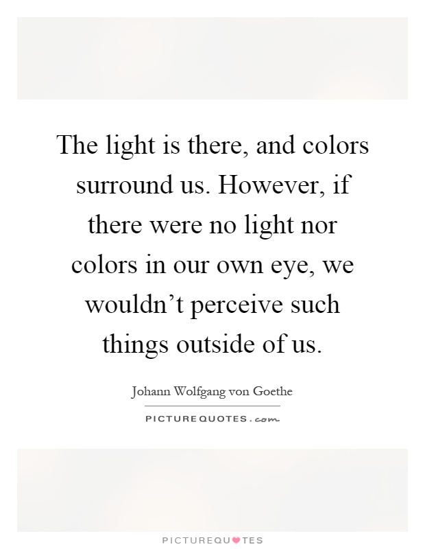 The light is there, and colors surround us. However, if there were no light nor colors in our own eye, we wouldn't perceive such things outside of us Picture Quote #1