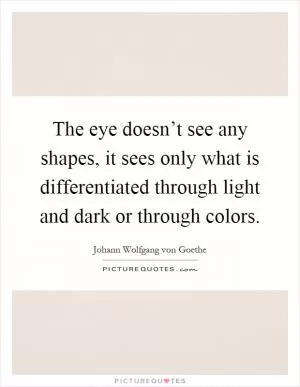 The eye doesn’t see any shapes, it sees only what is differentiated through light and dark or through colors Picture Quote #1