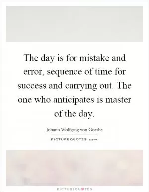 The day is for mistake and error, sequence of time for success and carrying out. The one who anticipates is master of the day Picture Quote #1