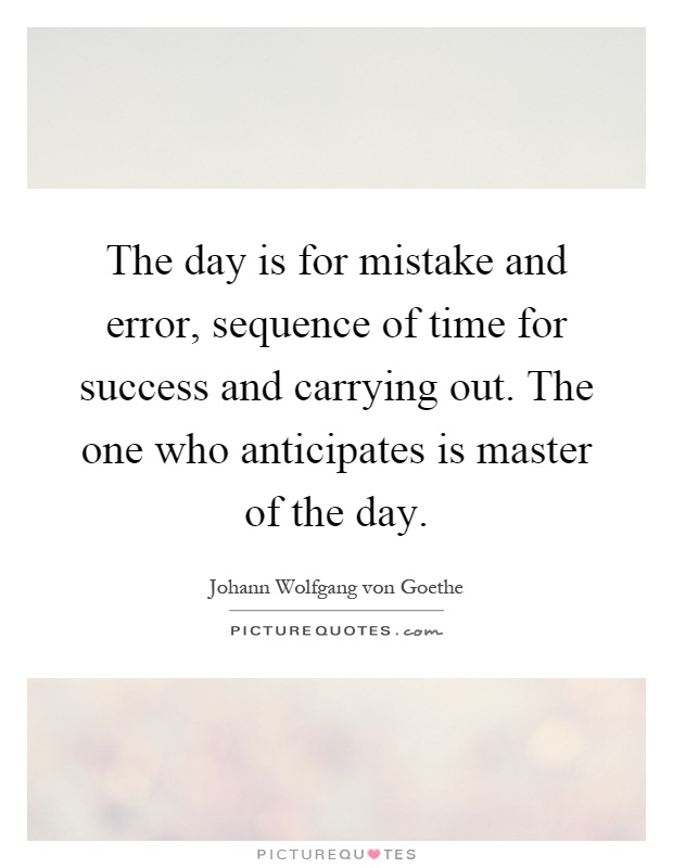 The day is for mistake and error, sequence of time for success and carrying out. The one who anticipates is master of the day Picture Quote #1