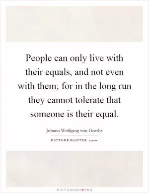 People can only live with their equals, and not even with them; for in the long run they cannot tolerate that someone is their equal Picture Quote #1