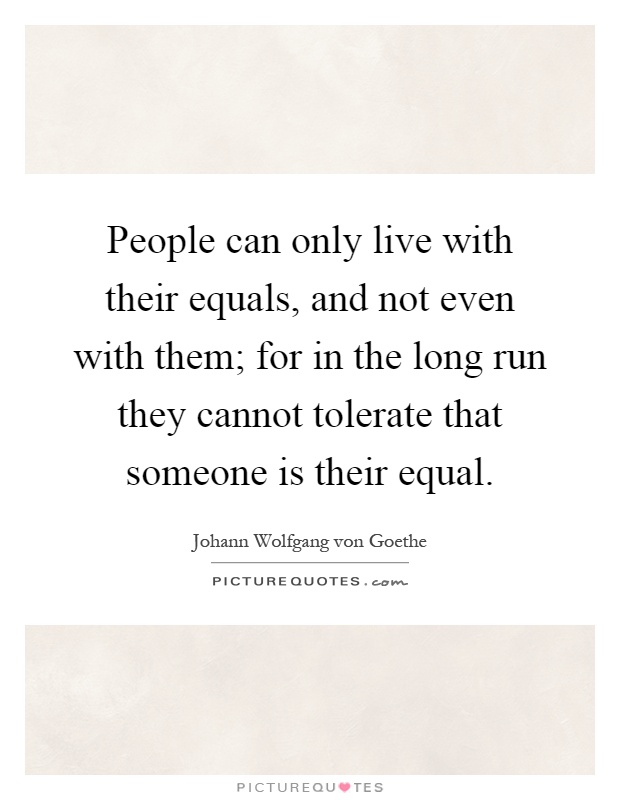 People can only live with their equals, and not even with them; for in the long run they cannot tolerate that someone is their equal Picture Quote #1