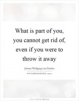 What is part of you, you cannot get rid of, even if you were to throw it away Picture Quote #1