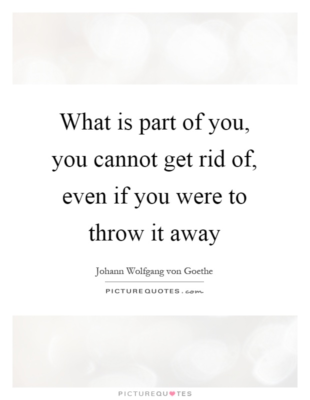 What is part of you, you cannot get rid of, even if you were to throw it away Picture Quote #1