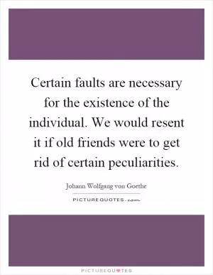 Certain faults are necessary for the existence of the individual. We would resent it if old friends were to get rid of certain peculiarities Picture Quote #1