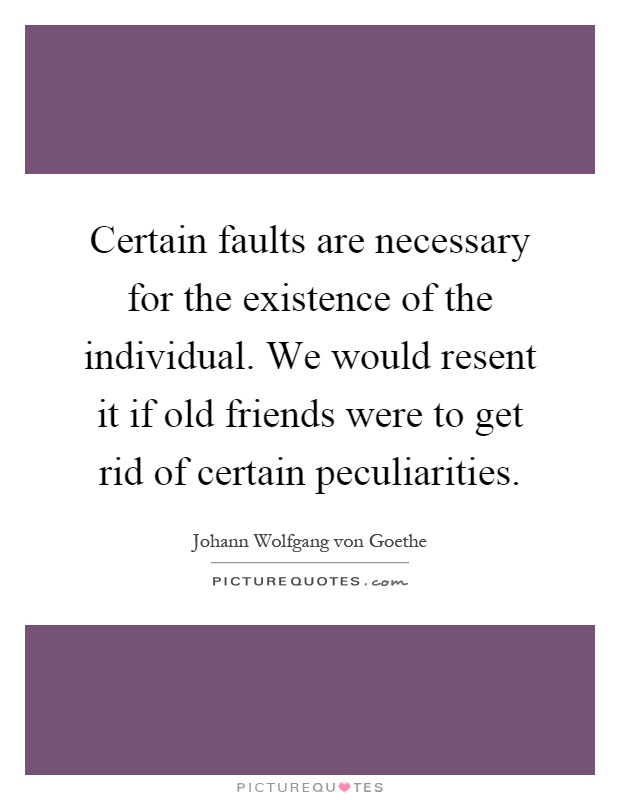 Certain faults are necessary for the existence of the individual. We would resent it if old friends were to get rid of certain peculiarities Picture Quote #1