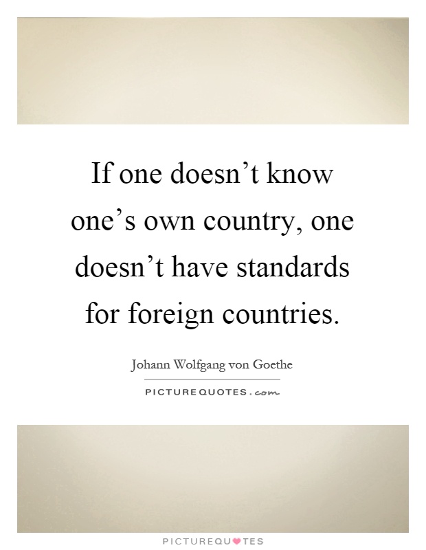 If one doesn't know one's own country, one doesn't have standards for foreign countries Picture Quote #1