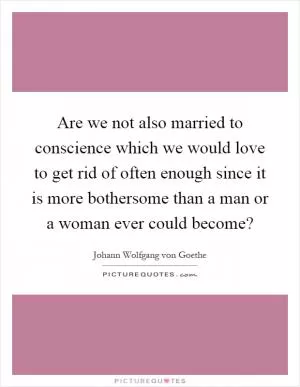Are we not also married to conscience which we would love to get rid of often enough since it is more bothersome than a man or a woman ever could become? Picture Quote #1