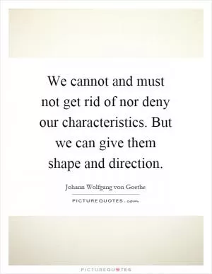We cannot and must not get rid of nor deny our characteristics. But we can give them shape and direction Picture Quote #1