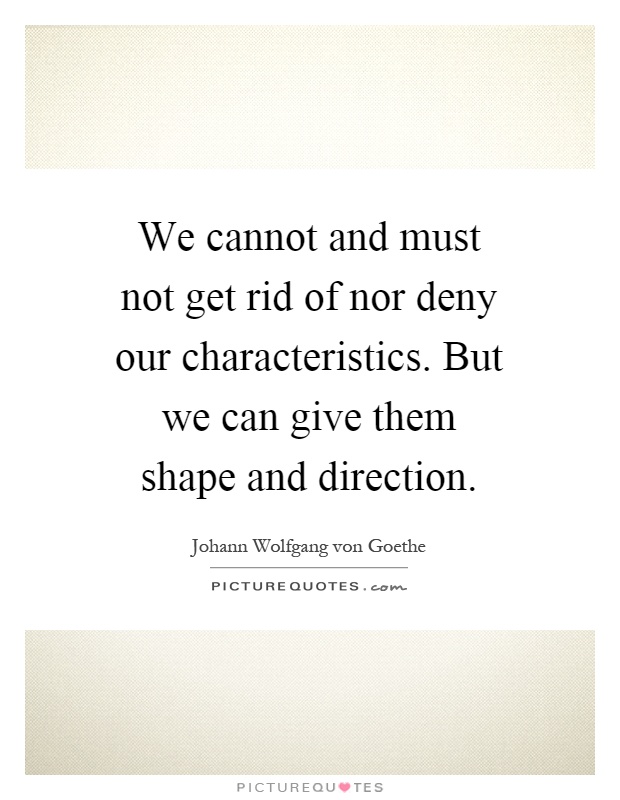 We cannot and must not get rid of nor deny our characteristics. But we can give them shape and direction Picture Quote #1