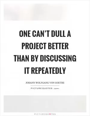 One can’t dull a project better than by discussing it repeatedly Picture Quote #1