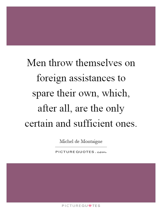 Men throw themselves on foreign assistances to spare their own, which, after all, are the only certain and sufficient ones Picture Quote #1