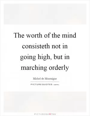 The worth of the mind consisteth not in going high, but in marching orderly Picture Quote #1