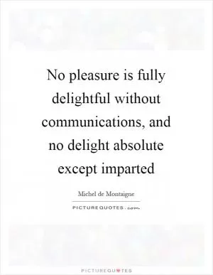 No pleasure is fully delightful without communications, and no delight absolute except imparted Picture Quote #1