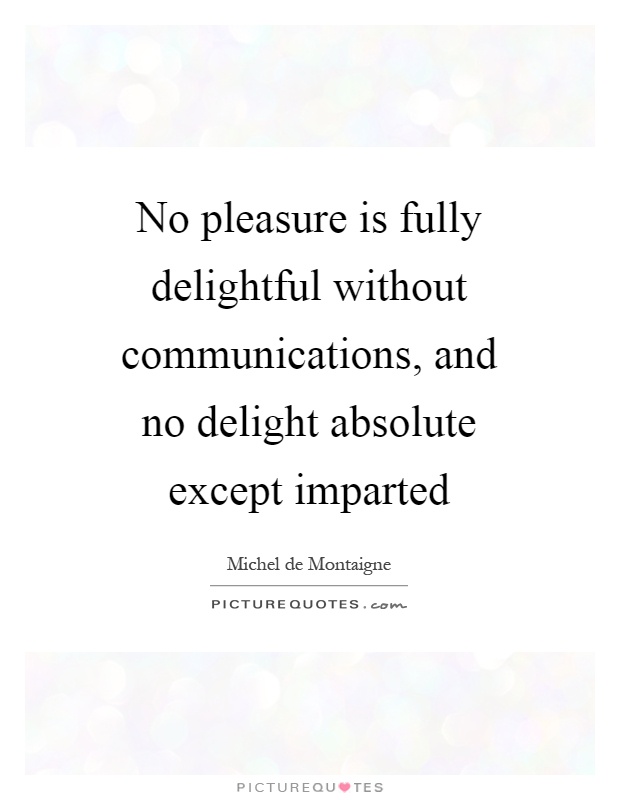 No pleasure is fully delightful without communications, and no delight absolute except imparted Picture Quote #1