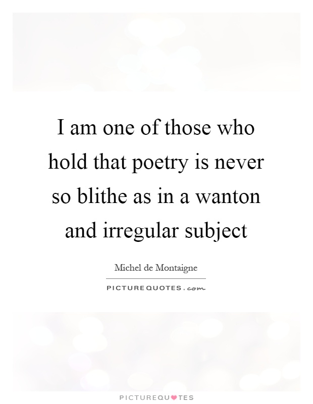 I am one of those who hold that poetry is never so blithe as in a wanton and irregular subject Picture Quote #1