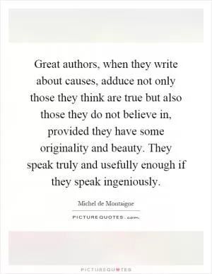 Great authors, when they write about causes, adduce not only those they think are true but also those they do not believe in, provided they have some originality and beauty. They speak truly and usefully enough if they speak ingeniously Picture Quote #1