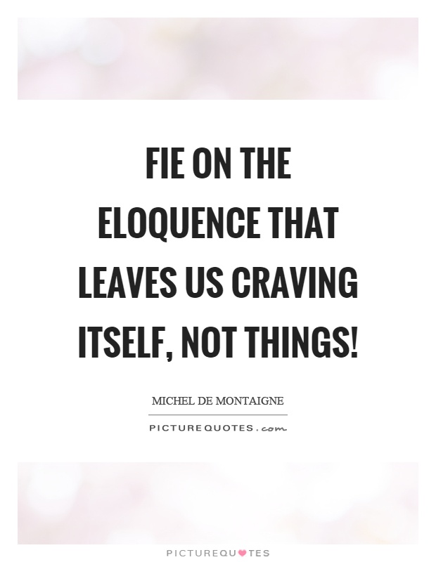 Fie on the eloquence that leaves us craving itself, not things! Picture Quote #1