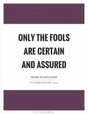 Only the fools are certain and assured Picture Quote #1