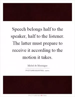 Speech belongs half to the speaker, half to the listener. The latter must prepare to receive it according to the motion it takes Picture Quote #1