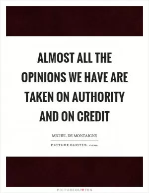 Almost all the opinions we have are taken on authority and on credit Picture Quote #1