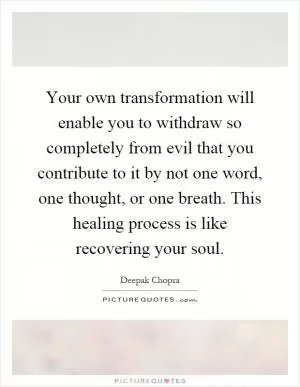 Your own transformation will enable you to withdraw so completely from evil that you contribute to it by not one word, one thought, or one breath. This healing process is like recovering your soul Picture Quote #1