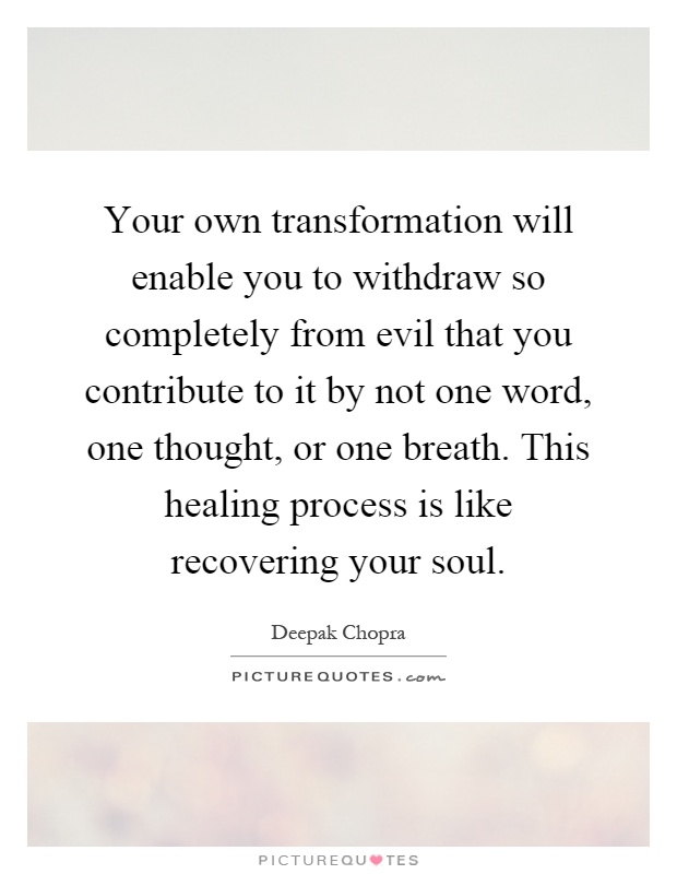 Your own transformation will enable you to withdraw so completely from evil that you contribute to it by not one word, one thought, or one breath. This healing process is like recovering your soul Picture Quote #1