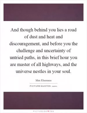 And though behind you lies a road of dust and heat and discouragement, and before you the challenge and uncertainty of untried paths, in this brief hour you are master of all highways, and the universe nestles in your soul Picture Quote #1