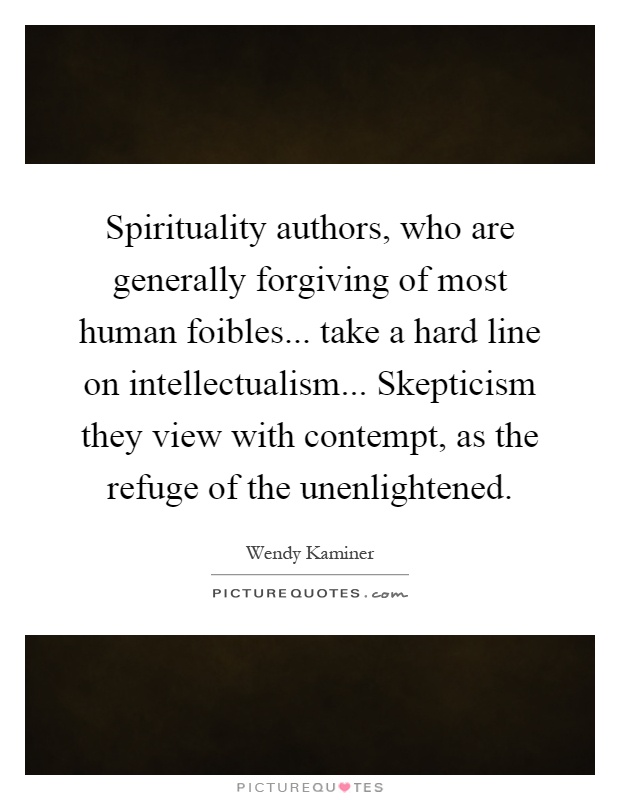 Spirituality authors, who are generally forgiving of most human foibles... take a hard line on intellectualism... Skepticism they view with contempt, as the refuge of the unenlightened Picture Quote #1