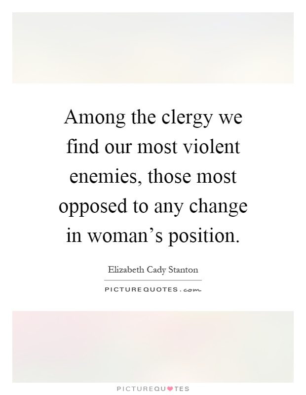 Among the clergy we find our most violent enemies, those most opposed to any change in woman's position Picture Quote #1
