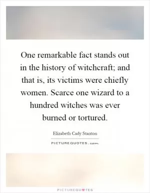 One remarkable fact stands out in the history of witchcraft; and that is, its victims were chiefly women. Scarce one wizard to a hundred witches was ever burned or tortured Picture Quote #1