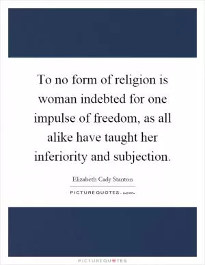 To no form of religion is woman indebted for one impulse of freedom, as all alike have taught her inferiority and subjection Picture Quote #1