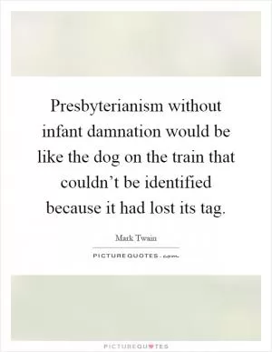 Presbyterianism without infant damnation would be like the dog on the train that couldn’t be identified because it had lost its tag Picture Quote #1