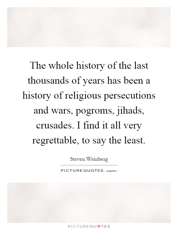 The whole history of the last thousands of years has been a history of religious persecutions and wars, pogroms, jihads, crusades. I find it all very regrettable, to say the least Picture Quote #1