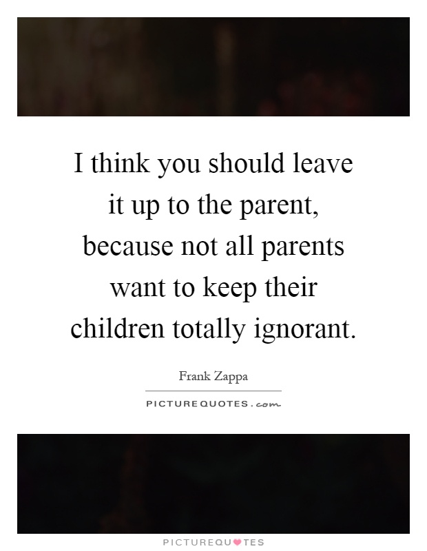 I think you should leave it up to the parent, because not all parents want to keep their children totally ignorant Picture Quote #1